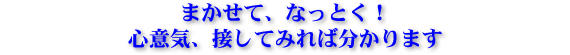 まかせて、なっとく！心意気、接してみれば分かります