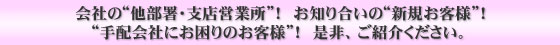 会社の“他部署・支店営業所”！　お知り合いの“新規お客様”！“手配会社にお困りのお客様”！　是非、ご紹介ください。